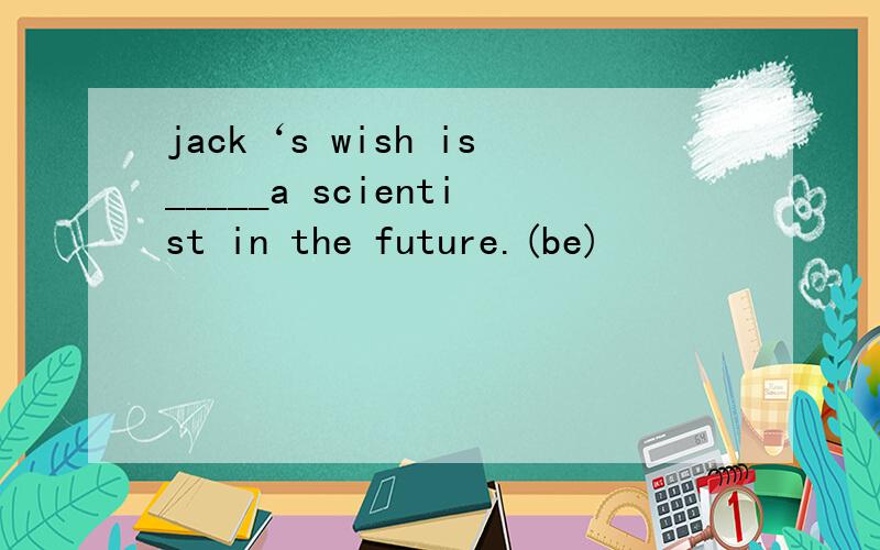 jack‘s wish is_____a scientist in the future.(be)