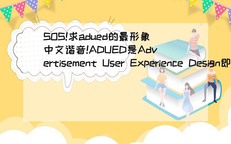 SOS!求adued的最形象中文谐音!ADUED是Advertisement User Experience Design即广告用户体验设计的缩写第一次补充｛思路提示：ad/ued可以这样分开发音.原因：生活中ad泛指广告,ued是用户体验设计.尽量控