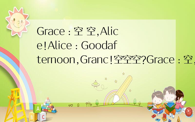Grace：空 空,Alice!Alice：Goodafternoon,Granc!空空空?Grace：空,thankyou,Andyou?Alice：空空.空空是空格有几个空空就有几个空