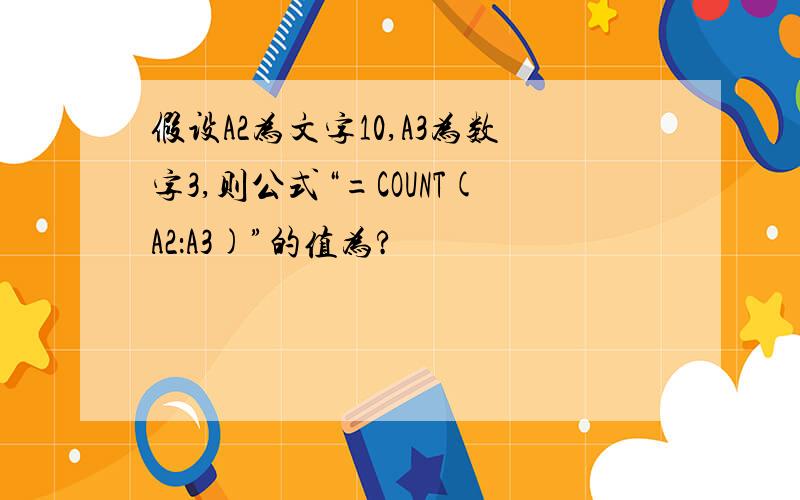 假设A2为文字10,A3为数字3,则公式“=COUNT(A2：A3)”的值为?