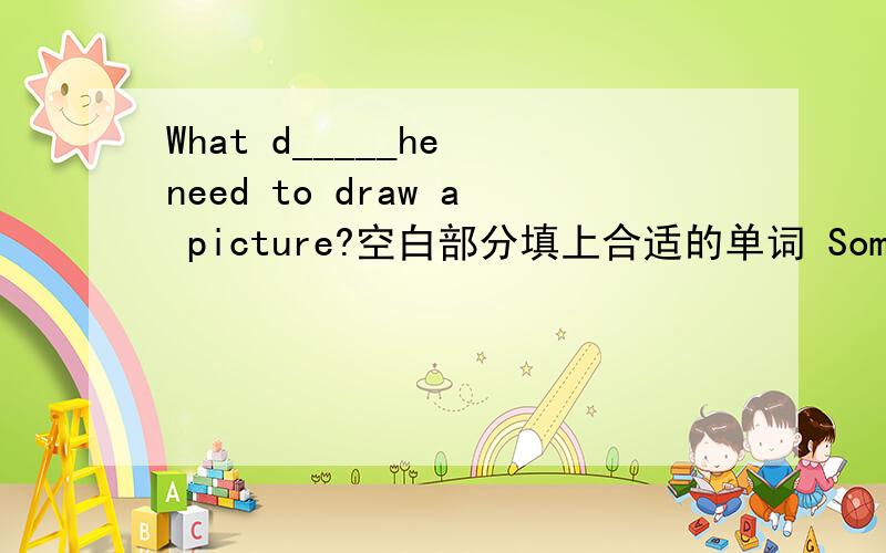What d_____he need to draw a picture?空白部分填上合适的单词 Some crayons and paper.