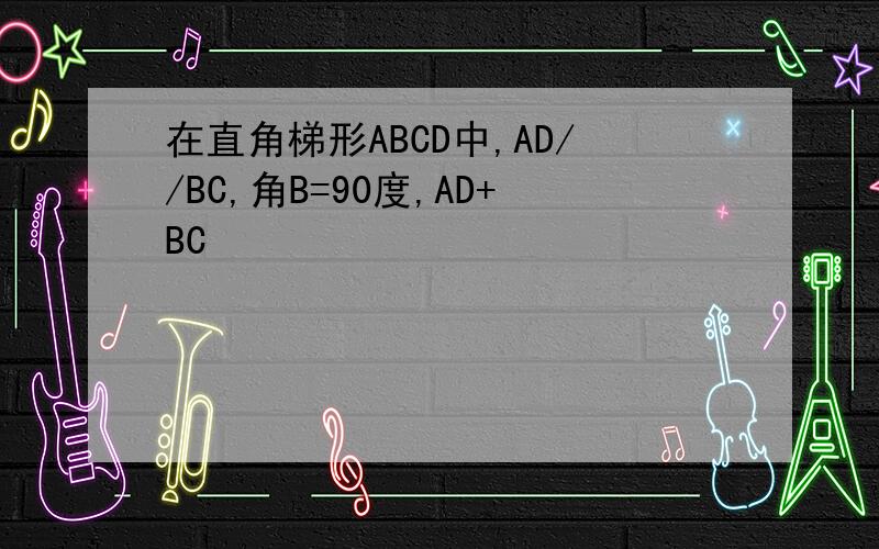 在直角梯形ABCD中,AD//BC,角B=90度,AD+BC