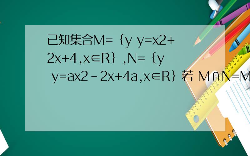 已知集合M=｛y y=x2+2x+4,x∈R｝,N=｛y y=ax2－2x+4a,x∈R｝若 M∩N=M,求a的取值范围