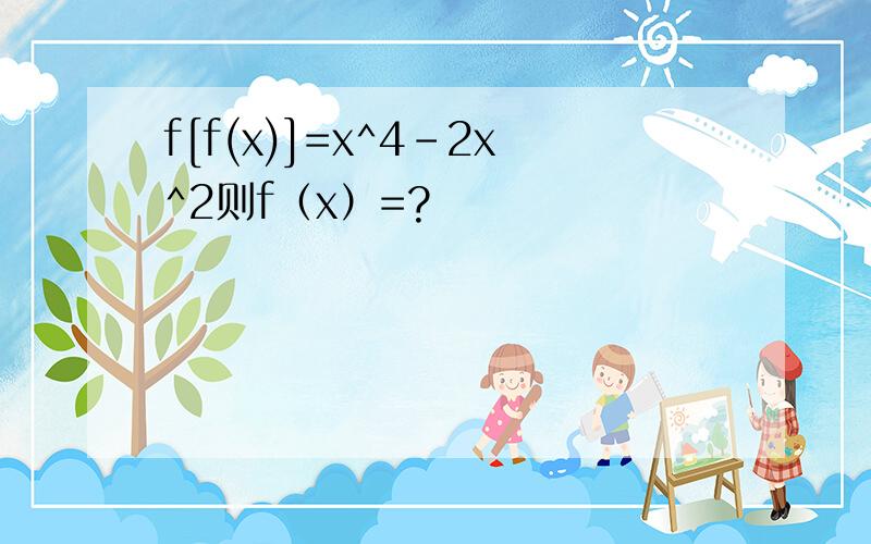 f[f(x)]=x^4-2x^2则f（x）=?