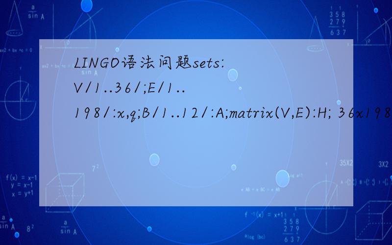LINGO语法问题sets:V/1..36/;E/1..198/:x,q;B/1..12/:A;matrix(V,E):H; 36x198的矩阵;endsetsdata:A=0 1 2 3 4 5 6 7 8 9 10 11;H=...;enddata怎样实现H中每3行（前三行开始)与x向量的乘机之和为3,并且对应与H矩阵乘积的x向量