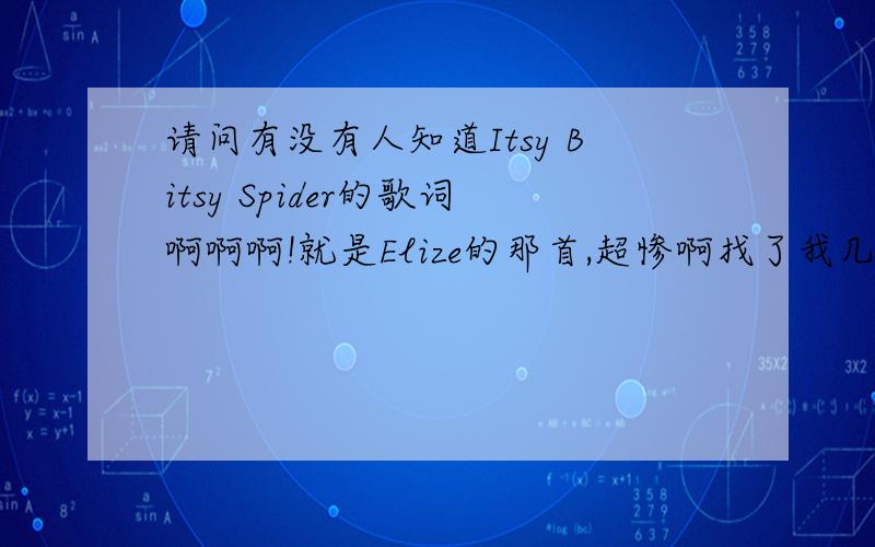 请问有没有人知道Itsy Bitsy Spider的歌词啊啊啊!就是Elize的那首,超惨啊找了我几天了,所有我知道的歌词网都找不到,有谁知道的请个帮忙啊,