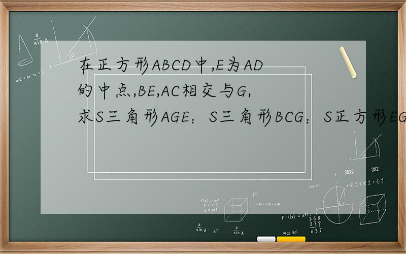 在正方形ABCD中,E为AD的中点,BE,AC相交与G,求S三角形AGE：S三角形BCG：S正方形EGCD：S正方形ABCD的值.图形的是这样的：A E DGB C把这些点连起来大概就是了哦.