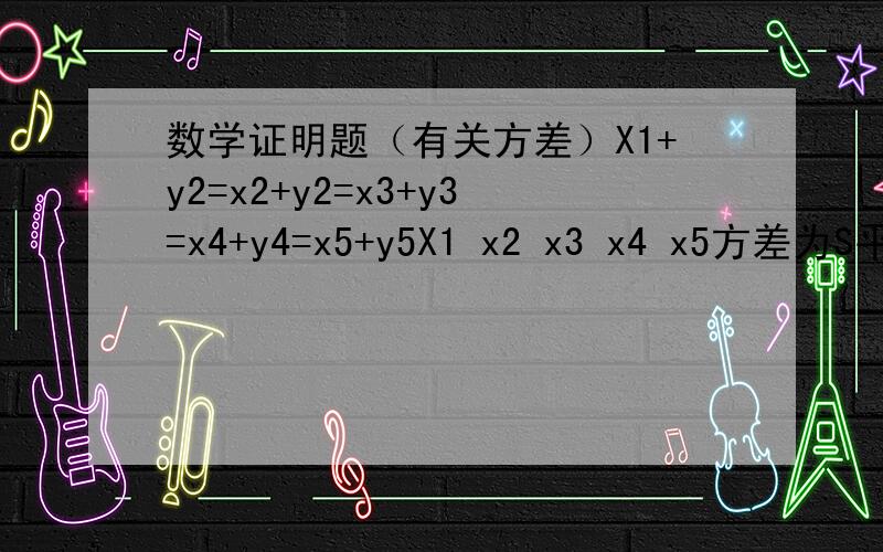 数学证明题（有关方差）X1+y2=x2+y2=x3+y3=x4+y4=x5+y5X1 x2 x3 x4 x5方差为S平方求证 y1 y2 y3 y4 y5 方差也为S平方