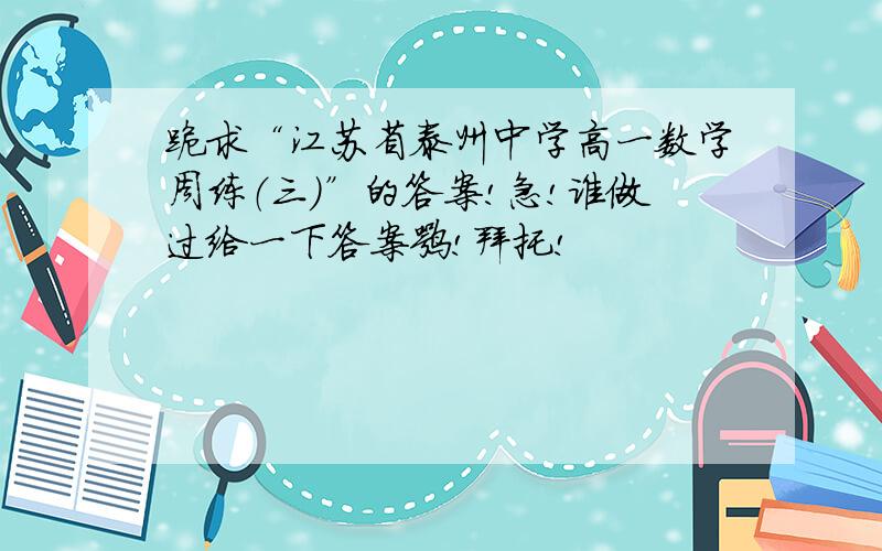 跪求“江苏省泰州中学高一数学周练（三）”的答案!急!谁做过给一下答案嘛!拜托!