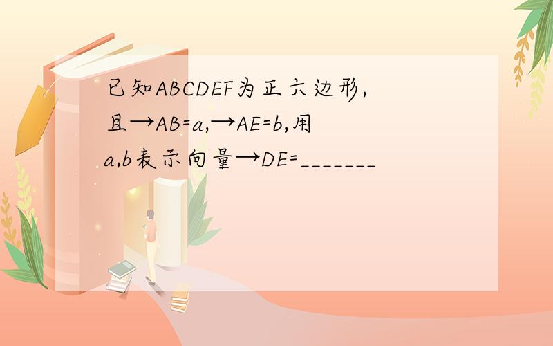 已知ABCDEF为正六边形,且→AB=a,→AE=b,用a,b表示向量→DE=_______