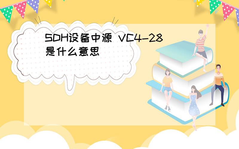 SDH设备中源 VC4-28是什么意思