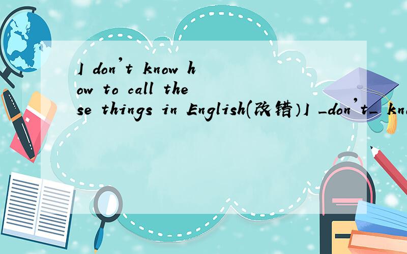 I don't know how to call these things in English(改错）I _don't_ know _how_ to call._these things_._in English_(划线部分改错