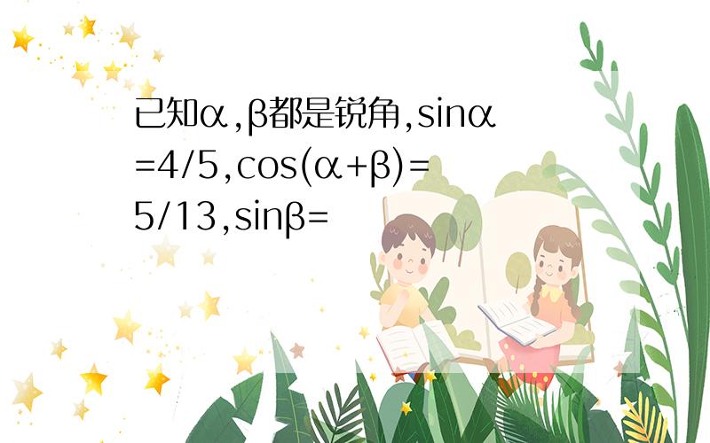 已知α,β都是锐角,sinα=4/5,cos(α+β)=5/13,sinβ=