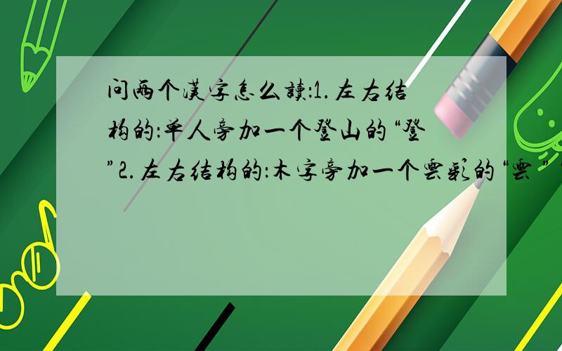 问两个汉字怎么读：1.左右结构的：单人旁加一个登山的“登”2.左右结构的：木字旁加一个云彩的“云 ”‘