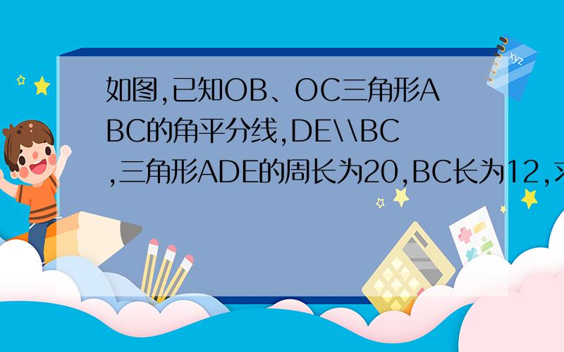 如图,已知OB、OC三角形ABC的角平分线,DE\\BC,三角形ADE的周长为20,BC长为12,求三角形ABC的周长.