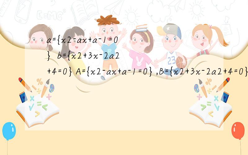 a={x2-ax+a-1=0} b={x2+3x-2a2+4=0}A={x2-ax+a-1=0},B={x2+3x-2a2+4=0},且A∩B≠￠（空集）,求实数a与集合A、B.