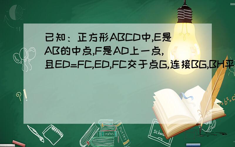 已知：正方形ABCD中,E是AB的中点,F是AD上一点,且ED=FC,ED,FC交于点G,连接BG,BH平分角CBG交FC于点H,连接DH.求证：（1）AF=FD;(2)CF垂直DE;(3)三角形DGH是等腰直角三角形.（只需要证最后一问）