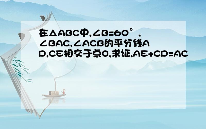 在△ABC中,∠B=60°,∠BAC,∠ACB的平分线AD,CE相交于点O,求证,AE+CD=AC