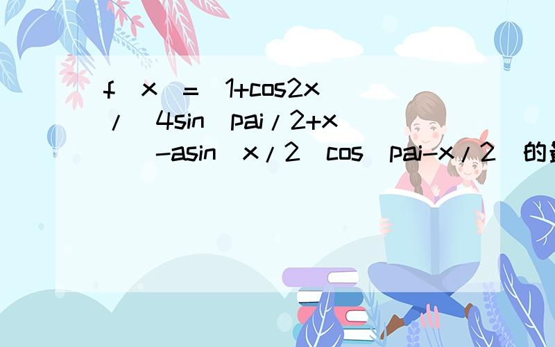f(x)=(1+cos2x)/[4sin(pai/2+x)]-asin(x/2)cos(pai-x/2)的最大值为2,求a