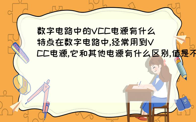 数字电路中的VCC电源有什么特点在数字电路中,经常用到VCC电源,它和其他电源有什么区别,值是不是固定的,即固定为+5V