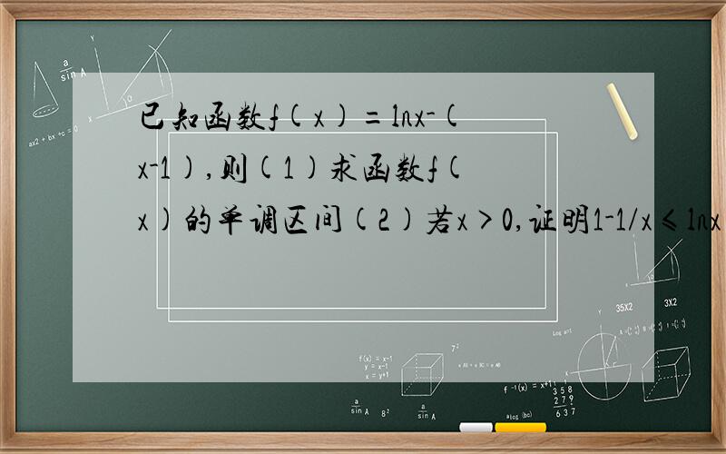 已知函数f(x)=lnx-(x-1),则(1)求函数f(x)的单调区间(2)若x>0,证明1-1/x≤lnx≤x-1