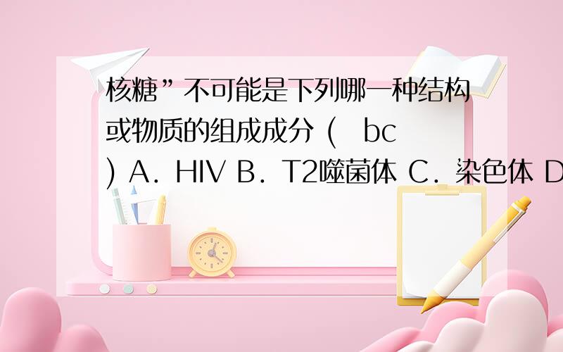 核糖”不可能是下列哪一种结构或物质的组成成分 (　bc　) A．HIV B．T2噬菌体 C．染色体 D．ATP主要是C．染色体 项,为什么