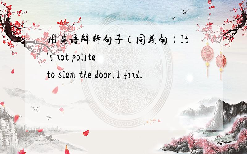 用英语解释句子（同义句）It's not polite to slam the door.I find.