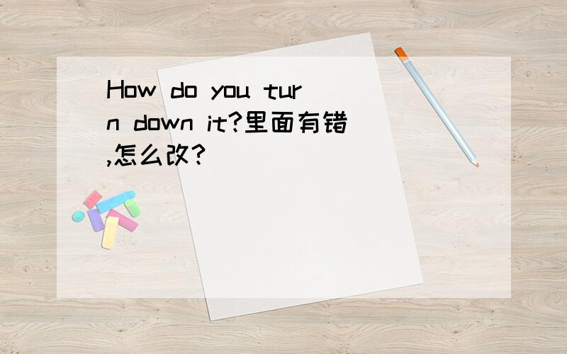 How do you turn down it?里面有错,怎么改?