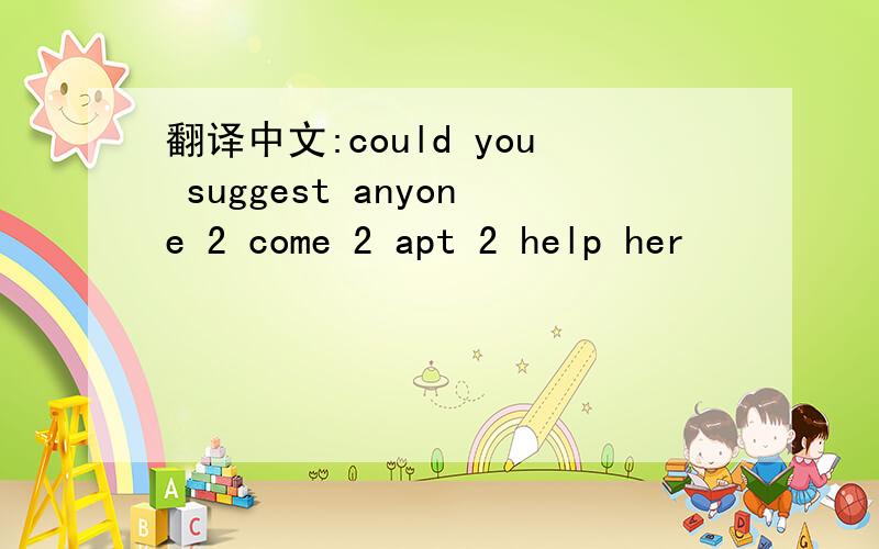 翻译中文:could you suggest anyone 2 come 2 apt 2 help her