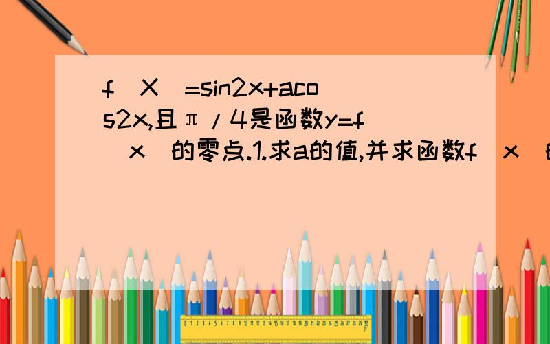 f(X)=sin2x+acos2x,且π/4是函数y=f（x）的零点.1.求a的值,并求函数f（x）的最小正周期.2.若∈【0,π】,求函数f（x）的值域,并写出f（x）取得最大值时x的值上面题目我打错了 acos2x 应该是 acos^2 x