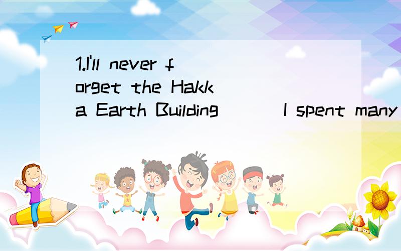 1.I'll never forget the Hakka Earth Building ___I spent many happy hours there with my parents last summer.A.where B.because C.which D.though2.In the advertisement,a young boy enjoyed each mouthful of the food in his hand with such great enjoyment th