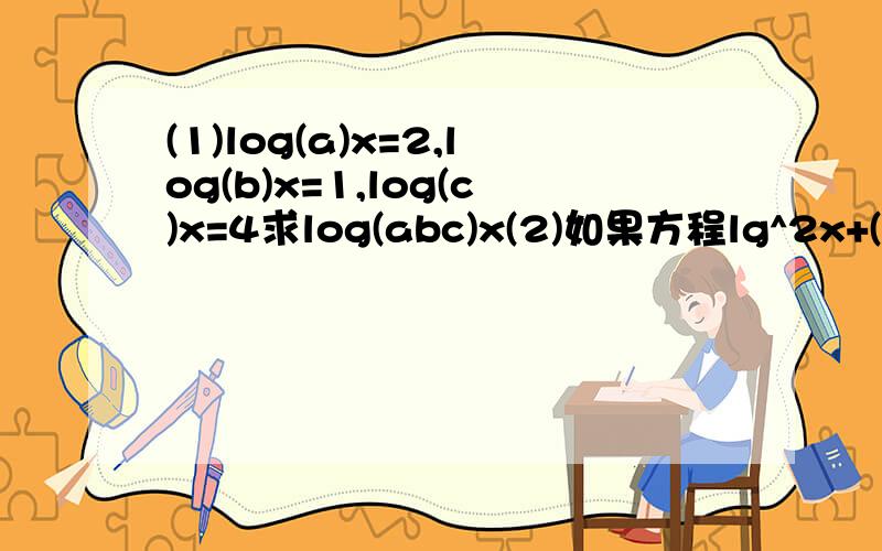 (1)log(a)x=2,log(b)x=1,log(c)x=4求log(abc)x(2)如果方程lg^2x+(lg2+lg3)lgx+lg2*lg3=0的两个根为x1,X2,求X1*x2