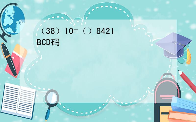 （38）10=（）8421 BCD码