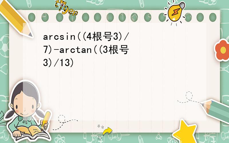 arcsin((4根号3)/7)-arctan((3根号3)/13)
