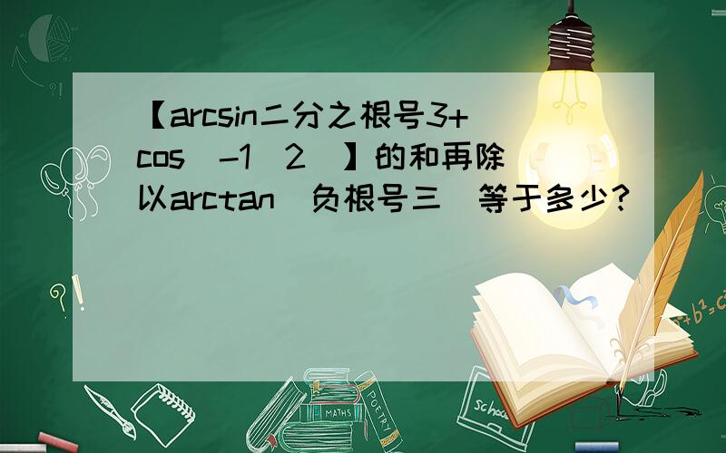 【arcsin二分之根号3+cos(-1\2)】的和再除以arctan(负根号三）等于多少?