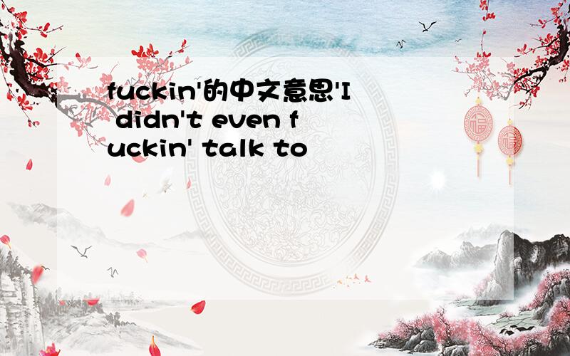 fuckin'的中文意思'I didn't even fuckin' talk to