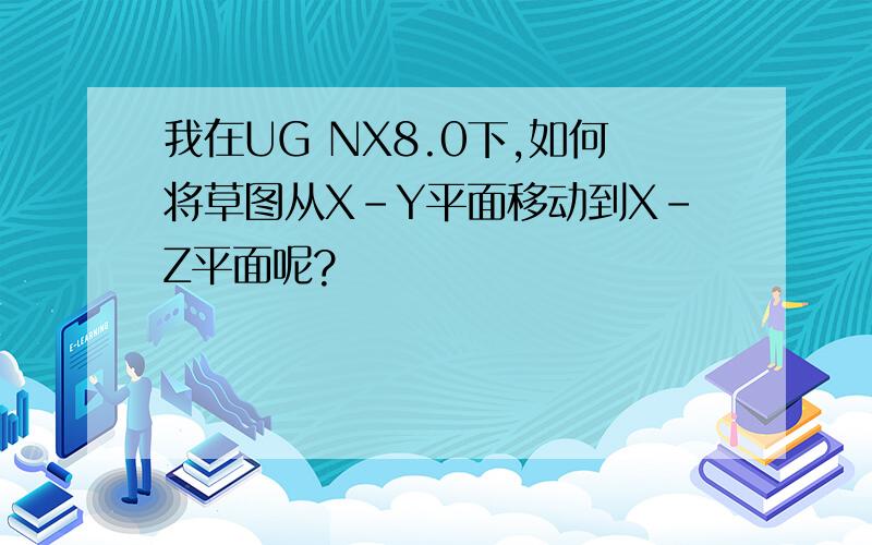 我在UG NX8.0下,如何将草图从X-Y平面移动到X-Z平面呢?