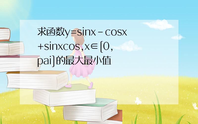 求函数y=sinx-cosx+sinxcos,x∈[0,pai]的最大最小值