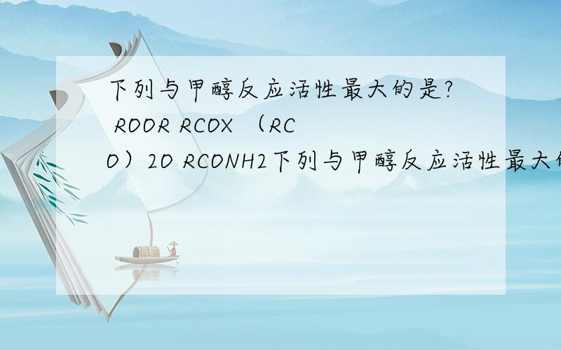 下列与甲醇反应活性最大的是? ROOR RCOX （RCO）2O RCONH2下列与甲醇反应活性最大的是?ROOR RCOX （RCO）2O RCONH2