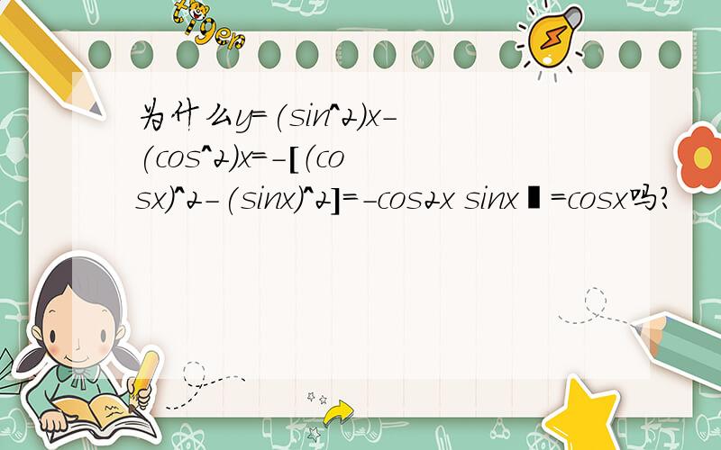 为什么y=(sin^2)x-(cos^2)x=-[（cosx)^2-(sinx)^2]=-cos2x sinx²=cosx吗?