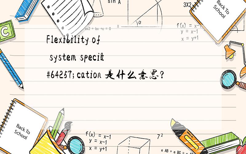 Flexibility of system speciﬁcation 是什么意思?