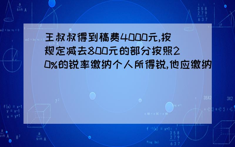 王叔叔得到稿费4000元,按规定减去800元的部分按照20%的锐率缴纳个人所得锐,他应缴纳()元.