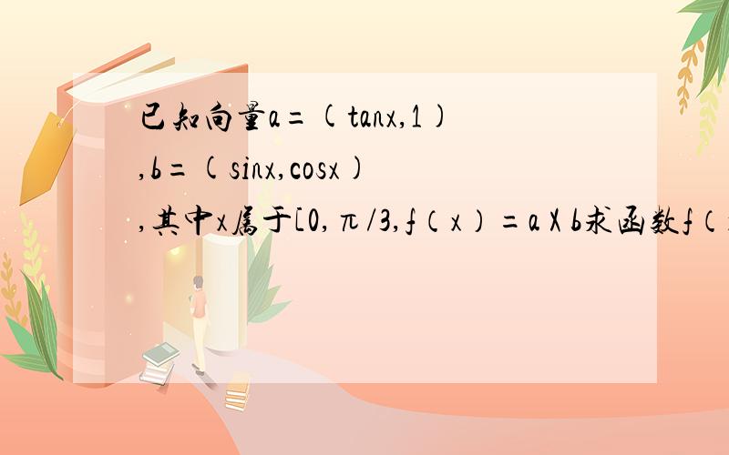 已知向量a=(tanx,1),b=(sinx,cosx),其中x属于[0,π/3,f（x）=a X b求函数f（x）的解析和最大值