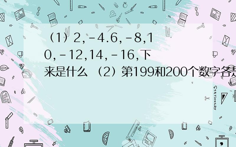 （1）2,-4.6,-8,10,-12,14,-16,下来是什么 （2）第199和200个数字各是什么
