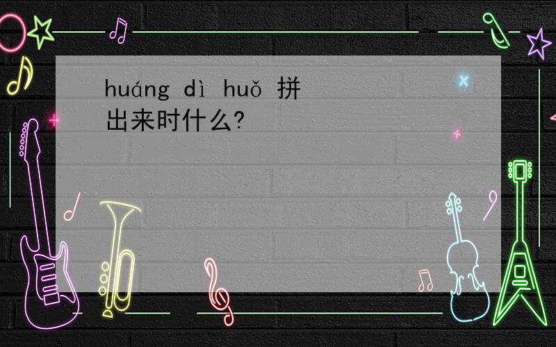 huáng dì huǒ 拼出来时什么?