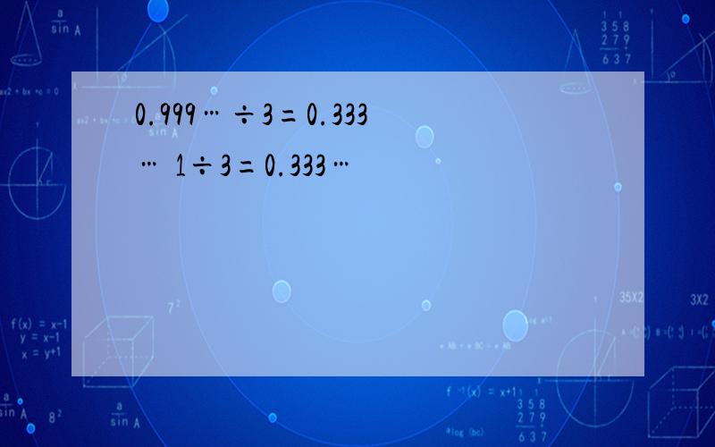 0.999…÷3=0.333… 1÷3=0.333…