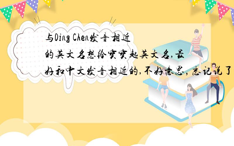 与Ding Chen发音相近的英文名想给宝宝起英文名,最好和中文发音相近的,不好意思，忘记说了，宝宝是男孩子，呵呵，