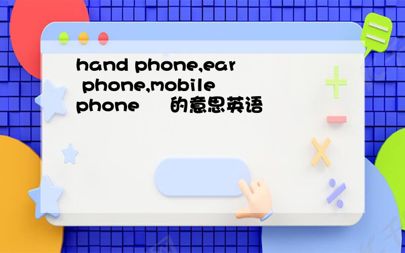 hand phone,ear phone,mobile phone     的意思英语
