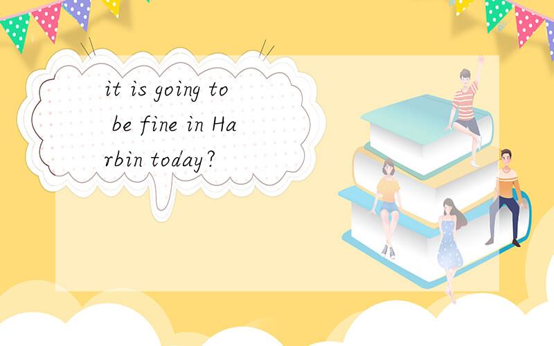 it is going to be fine in Harbin today?