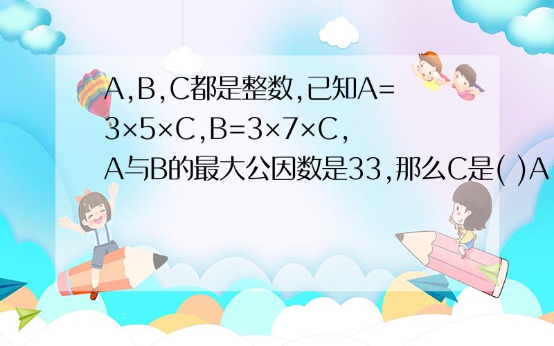 A,B,C都是整数,已知A=3×5×C,B=3×7×C,A与B的最大公因数是33,那么C是( )A.3 B.5 C.7 D.11